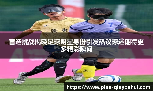 盲选挑战揭晓足球明星身份引发热议球迷期待更多精彩瞬间