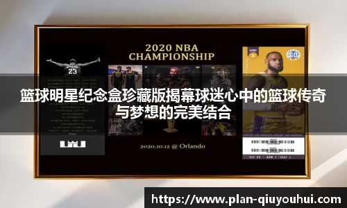 篮球明星纪念盒珍藏版揭幕球迷心中的篮球传奇与梦想的完美结合